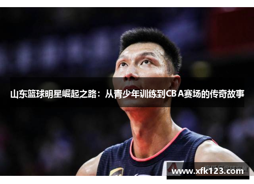 山东篮球明星崛起之路：从青少年训练到CBA赛场的传奇故事